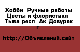 Хобби. Ручные работы Цветы и флористика. Тыва респ.,Ак-Довурак г.